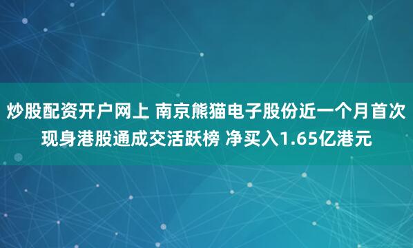 炒股配资开户网上 南京熊猫电子股份近一个月首次现身港股通成交活跃榜 净买入1.65亿港元