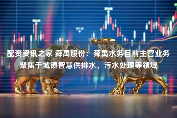 配资资讯之家 舜禹股份：舜禹水务目前主营业务聚焦于城镇智慧供排水、污水处理等领域