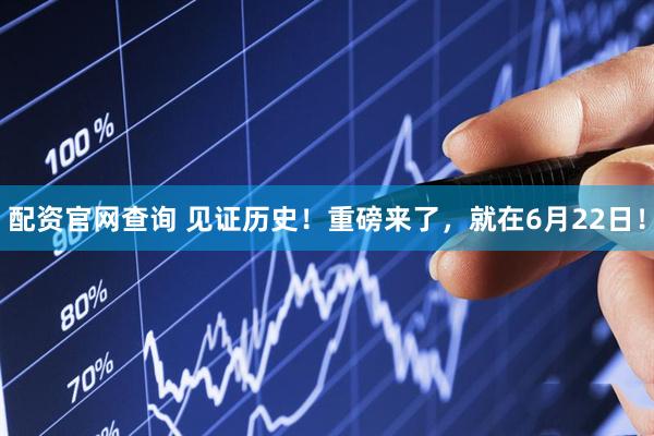 配资官网查询 见证历史！重磅来了，就在6月22日！