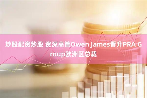 炒股配资炒股 资深高管Owen James晋升PRA Group欧洲区总裁