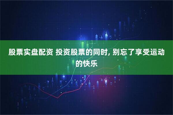 股票实盘配资 投资股票的同时, 别忘了享受运动的快乐