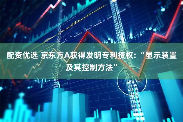配资优选 京东方A获得发明专利授权: “显示装置及其控制方法”
