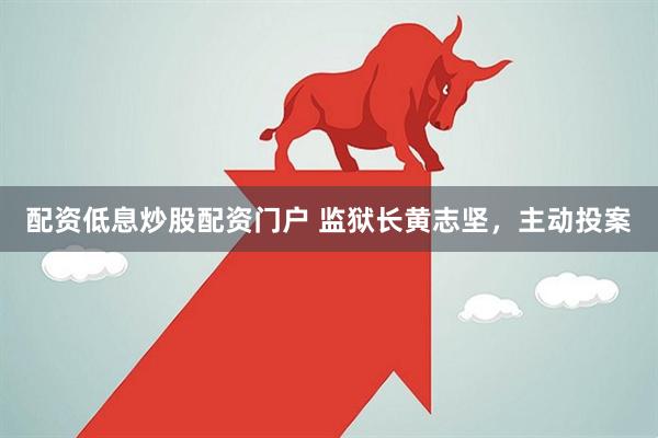 配资低息炒股配资门户 监狱长黄志坚，主动投案