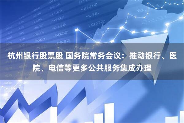 杭州银行股票股 国务院常务会议：推动银行、医院、电信等更多公共服务集成办理