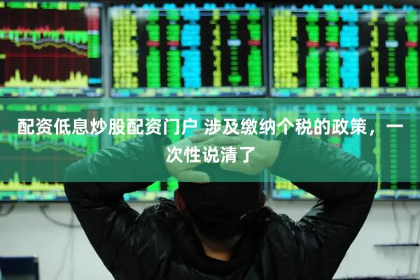 配资低息炒股配资门户 涉及缴纳个税的政策，一次性说清了