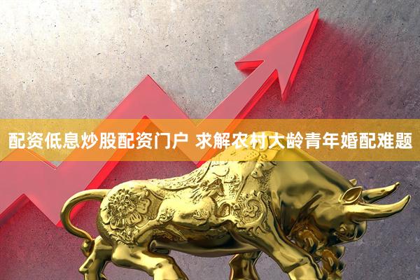 配资低息炒股配资门户 求解农村大龄青年婚配难题