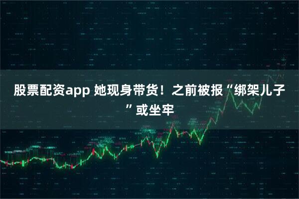 股票配资app 她现身带货！之前被报“绑架儿子”或坐牢