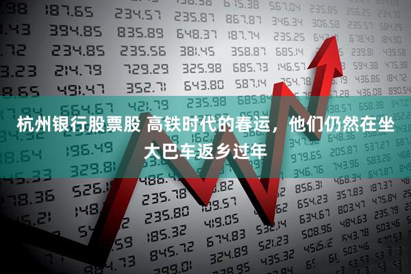 杭州银行股票股 高铁时代的春运，他们仍然在坐大巴车返乡过年
