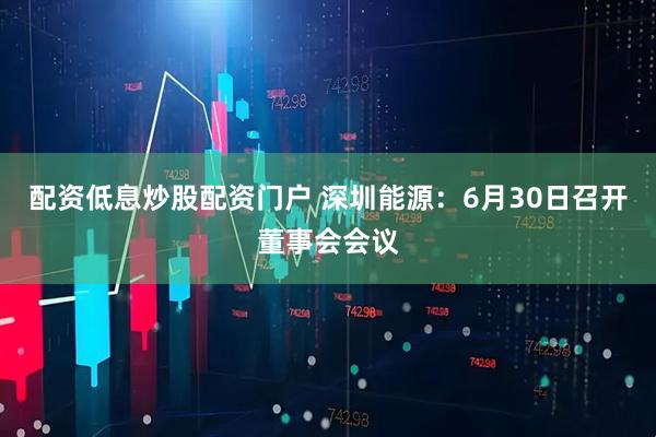 配资低息炒股配资门户 深圳能源：6月30日召开董事会会议