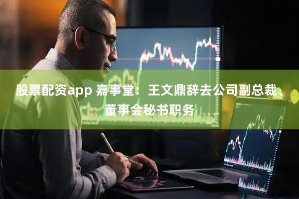 股票配资app 嘉事堂：王文鼎辞去公司副总裁、董事会秘书职务