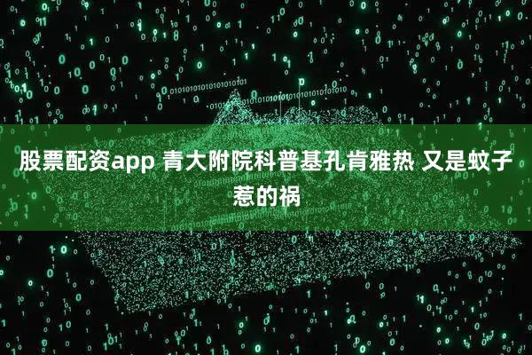 股票配资app 青大附院科普基孔肯雅热 又是蚊子惹的祸