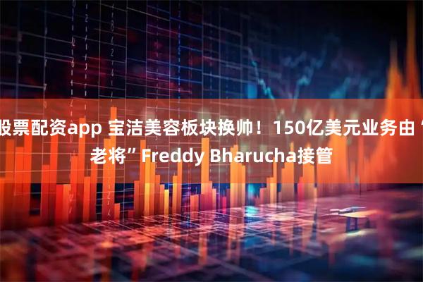 股票配资app 宝洁美容板块换帅！150亿美元业务由“老将”Freddy Bharucha接管