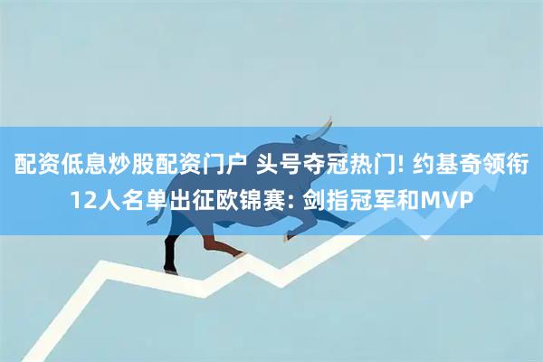 配资低息炒股配资门户 头号夺冠热门! 约基奇领衔12人名单出征欧锦赛: 剑指冠军和MVP