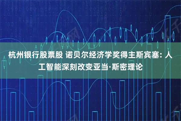 杭州银行股票股 诺贝尔经济学奖得主斯宾塞: 人工智能深刻改变亚当·斯密理论