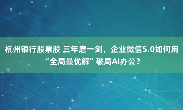 杭州银行股票股 三年磨一剑，企业微信5.0如何用“全局最优解”破局AI办公？