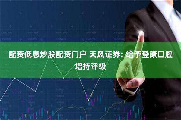 配资低息炒股配资门户 天风证券: 给予登康口腔增持评级