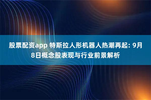股票配资app 特斯拉人形机器人热潮再起: 9月8日概念股表现与行业前景解析