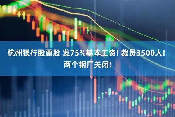 杭州银行股票股 发75%基本工资! 裁员3500人! 两个钢厂关闭!