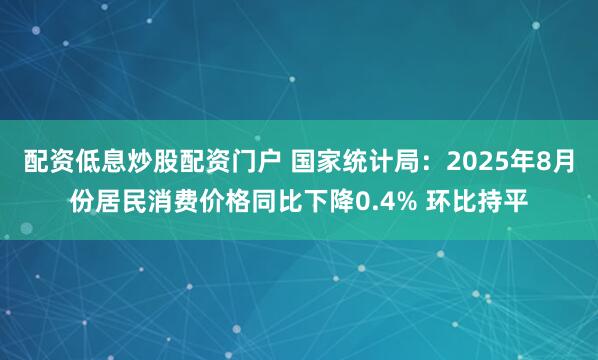 配资低息炒股配资门户 国家统计局：2025年8月份居民消费价格同比下降0.4% 环比持平