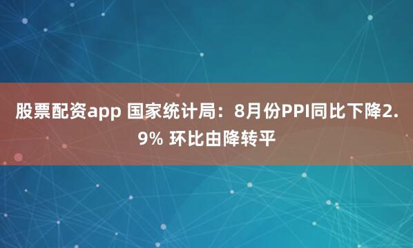 股票配资app 国家统计局：8月份PPI同比下降2.9% 环比由降转平