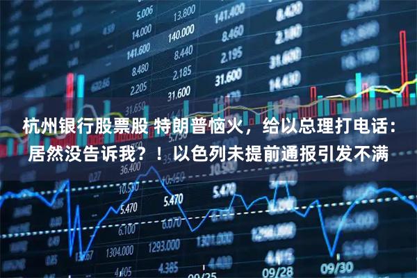 杭州银行股票股 特朗普恼火，给以总理打电话：居然没告诉我？！以色列未提前通报引发不满