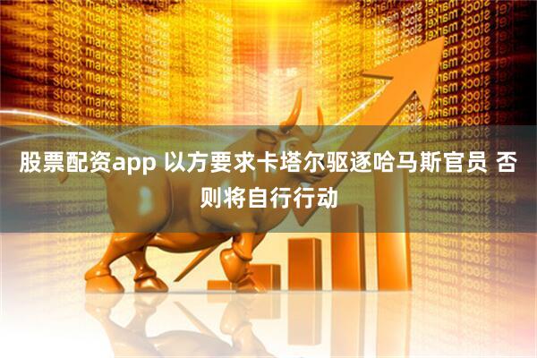股票配资app 以方要求卡塔尔驱逐哈马斯官员 否则将自行行动