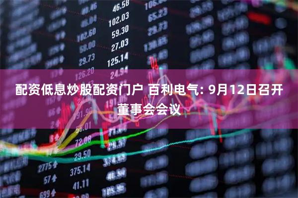 配资低息炒股配资门户 百利电气: 9月12日召开董事会会议