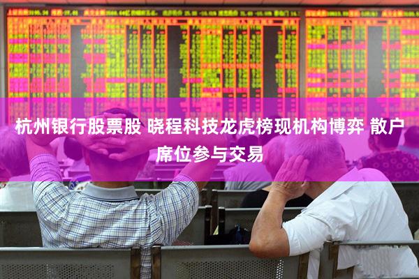 杭州银行股票股 晓程科技龙虎榜现机构博弈 散户席位参与交易