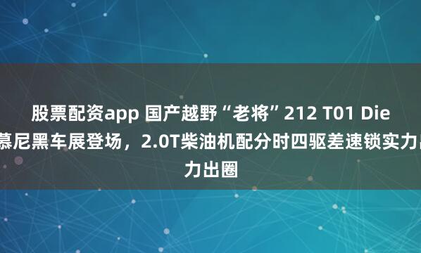 股票配资app 国产越野“老将”212 T01 Diesel慕尼黑车展登场，2.0T柴油机配分时四驱差速锁实力出圈