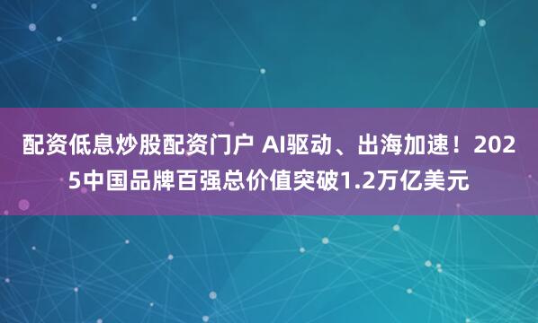 配资低息炒股配资门户 AI驱动、出海加速！2025中国品牌百强总价值突破1.2万亿美元