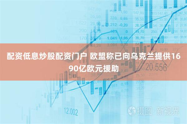 配资低息炒股配资门户 欧盟称已向乌克兰提供1690亿欧元援助