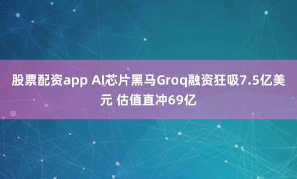 股票配资app AI芯片黑马Groq融资狂吸7.5亿美元 估值直冲69亿