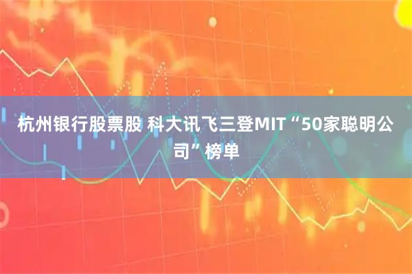 杭州银行股票股 科大讯飞三登MIT“50家聪明公司”榜单
