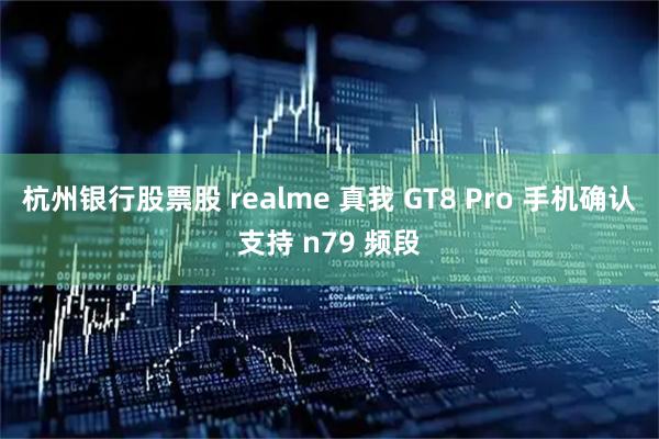 杭州银行股票股 realme 真我 GT8 Pro 手机确认支持 n79 频段