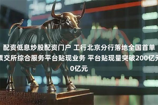 配资低息炒股配资门户 工行北京分行落地全国首单票交所综合服务平台贴现业务 平台贴现量突破200亿元