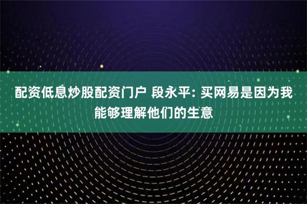 配资低息炒股配资门户 段永平: 买网易是因为我能够理解他们的生意