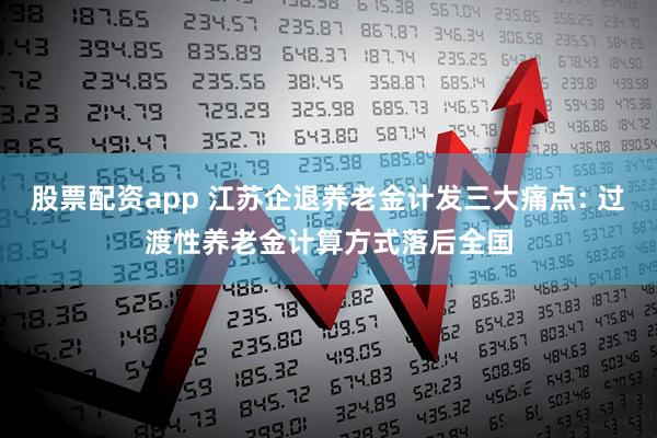 股票配资app 江苏企退养老金计发三大痛点: 过渡性养老金计算方式落后全国