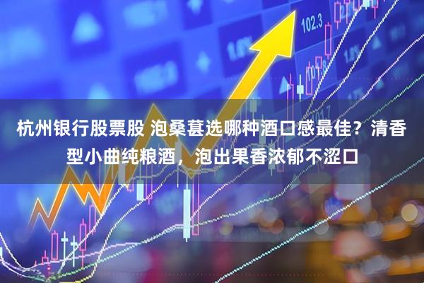 杭州银行股票股 泡桑葚选哪种酒口感最佳？清香型小曲纯粮酒，泡出果香浓郁不涩口