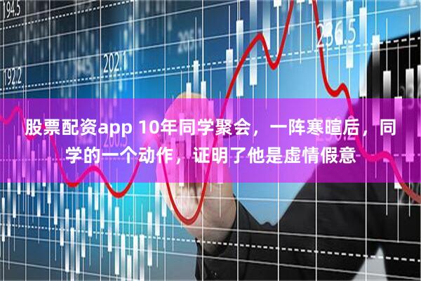 股票配资app 10年同学聚会，一阵寒暄后，同学的一个动作，证明了他是虚情假意