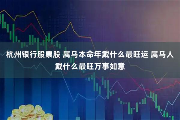 杭州银行股票股 属马本命年戴什么最旺运 属马人戴什么最旺万事如意