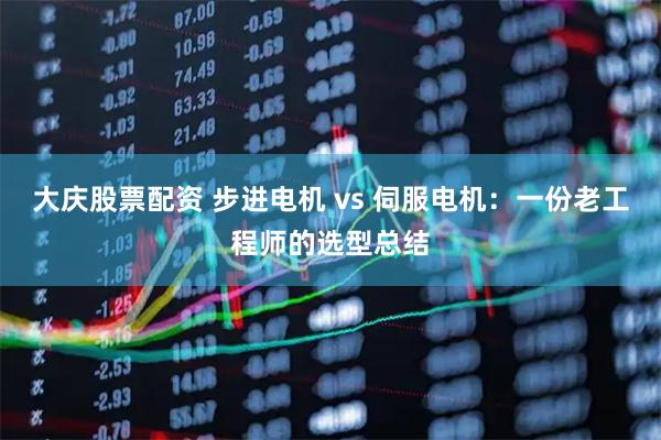 大庆股票配资 步进电机 vs 伺服电机：一份老工程师的选型总结