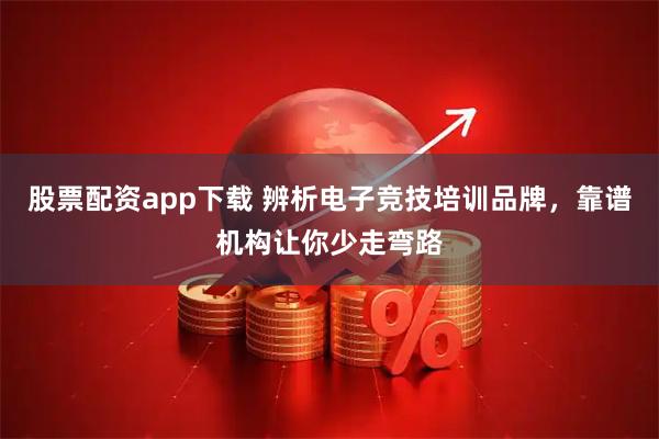 股票配资app下载 辨析电子竞技培训品牌，靠谱机构让你少走弯路