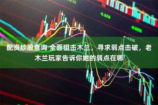 配资炒股查询 全面狙击木兰，寻求弱点击破，老木兰玩家告诉你她的弱点在哪