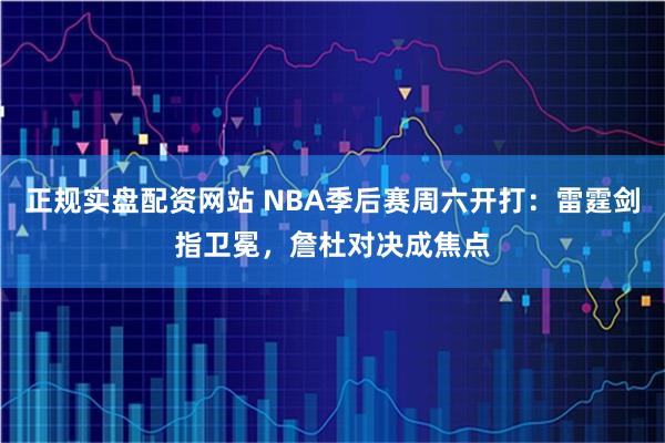 正规实盘配资网站 NBA季后赛周六开打：雷霆剑指卫冕，詹杜对决成焦点