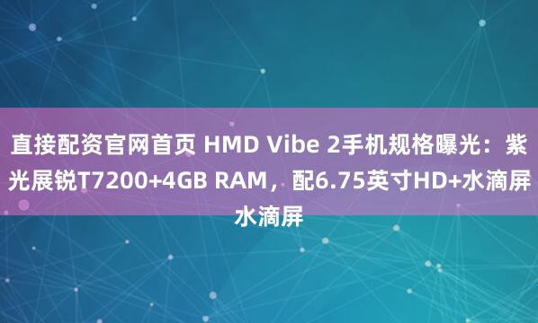 直接配资官网首页 HMD Vibe 2手机规格曝光：紫光展锐T7200+4GB RAM，配6.75英寸HD+水滴屏